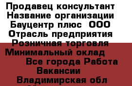 Продавец-консультант › Название организации ­ Бауцентр плюс, ООО › Отрасль предприятия ­ Розничная торговля › Минимальный оклад ­ 22 500 - Все города Работа » Вакансии   . Владимирская обл.,Муромский р-н